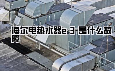 海尔电热水器e3是什么故障