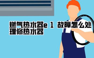 燃气热水器e1故障怎么处理修热水器