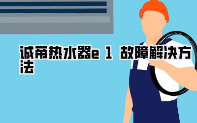 诚帝热水器e1故障解决方法