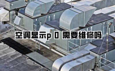 空调显示p0需要维修吗