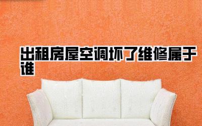 出租房屋空调坏了维修属于谁