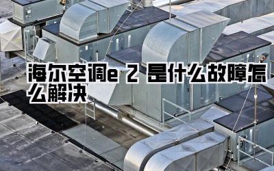 海尔空调e2是什么故障怎么解决
