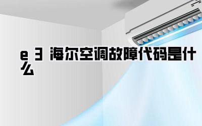 e3海尔空调故障代码是什么