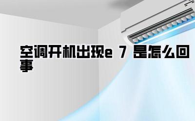 空调开机出现e7是怎么回事