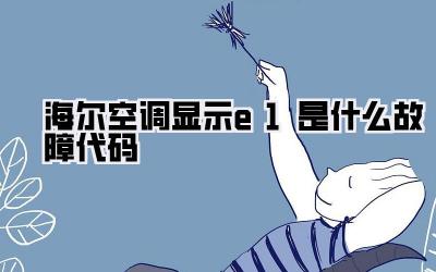 海尔空调显示e1是什么故障代码