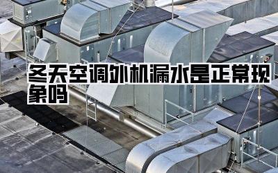 冬天空调外机漏水是正常现象吗