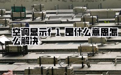 空调显示f1是什么意思怎么解决