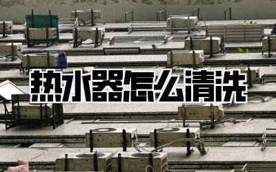 热水器怎么清洗