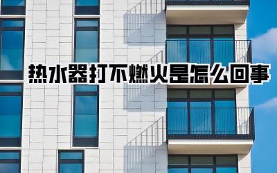 热水器打不燃火是怎么回事