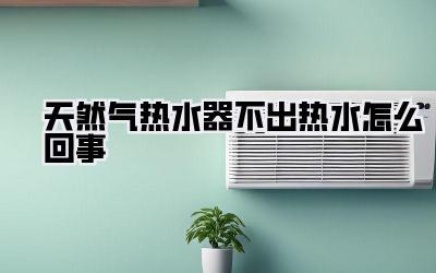 天然气热水器不出热水怎么回事