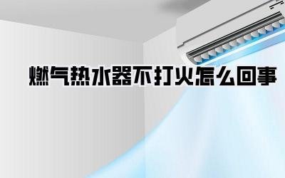 燃气热水器不打火怎么回事