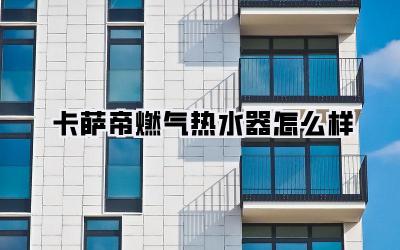 卡萨帝燃气热水器怎么样