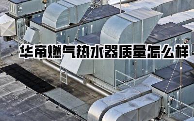 华帝燃气热水器质量怎么样