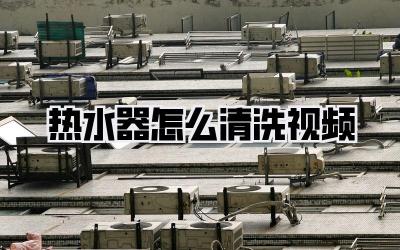 热水器怎么清洗视频