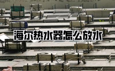 海尔热水器怎么放水
