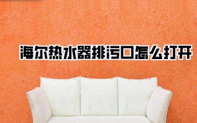海尔热水器排污口怎么打开