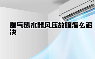 燃气热水器风压故障怎么解决