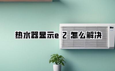 热水器显示e2怎么解决