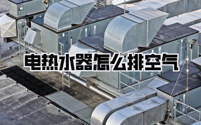 电热水器怎么排空气