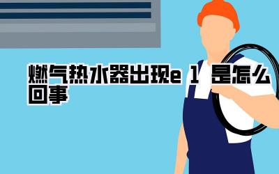 燃气热水器出现e1是怎么回事