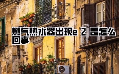 燃气热水器出现e2是怎么回事