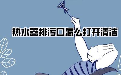 热水器排污口怎么打开清洁