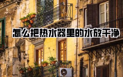 怎么把热水器里的水放干净