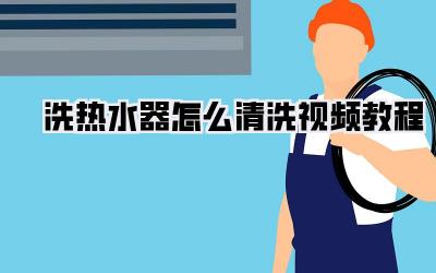 洗热水器怎么清洗视频教程