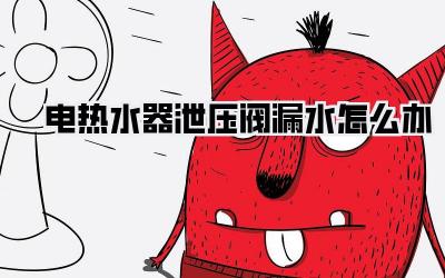 电热水器泄压阀漏水怎么办
