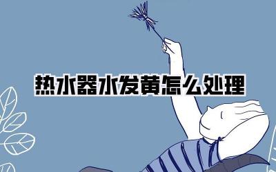 热水器水发黄怎么处理