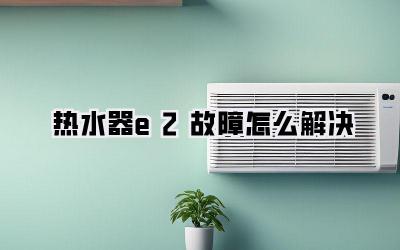 热水器e2故障怎么解决