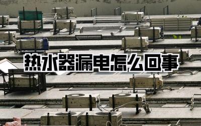 热水器漏电怎么回事