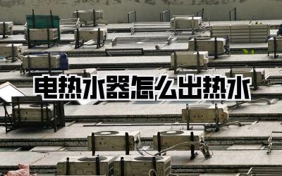 电热水器怎么出热水