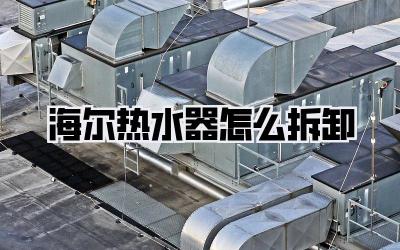 海尔热水器怎么拆卸