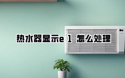 热水器显示e1怎么处理