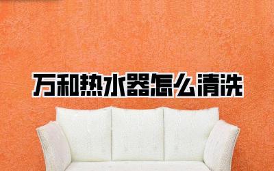 万和热水器怎么清洗