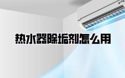 热水器除垢剂怎么用