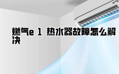 燃气e1热水器故障怎么解决