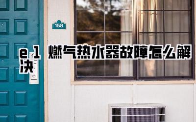 e1燃气热水器故障怎么解决