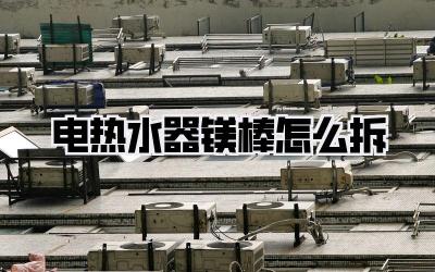 电热水器镁棒怎么拆