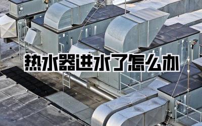 热水器进水了怎么办