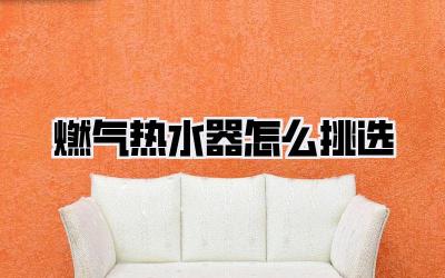 燃气热水器怎么挑选