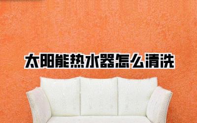 太阳能热水器怎么清洗