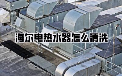 海尔电热水器怎么清洗