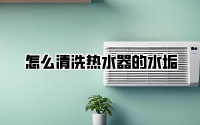 怎么清洗热水器的水垢