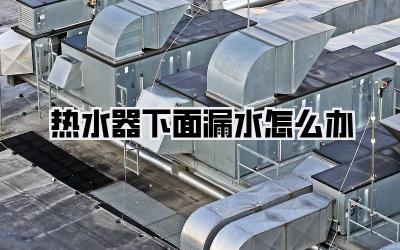 热水器下面漏水怎么办