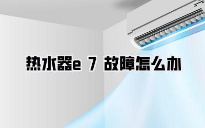 热水器e7故障怎么办