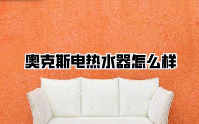 奥克斯电热水器怎么样