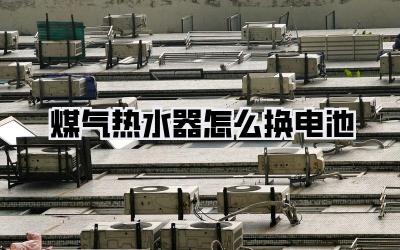 煤气热水器怎么换电池