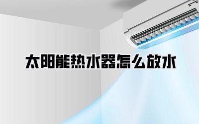 太阳能热水器怎么放水